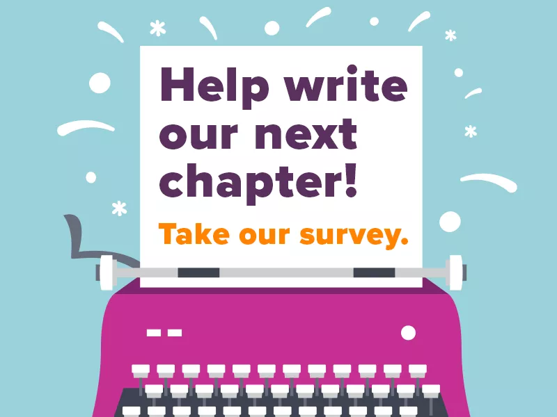 illustration of a typewriter with words saying "Help write our next chapter! Take our survey."
