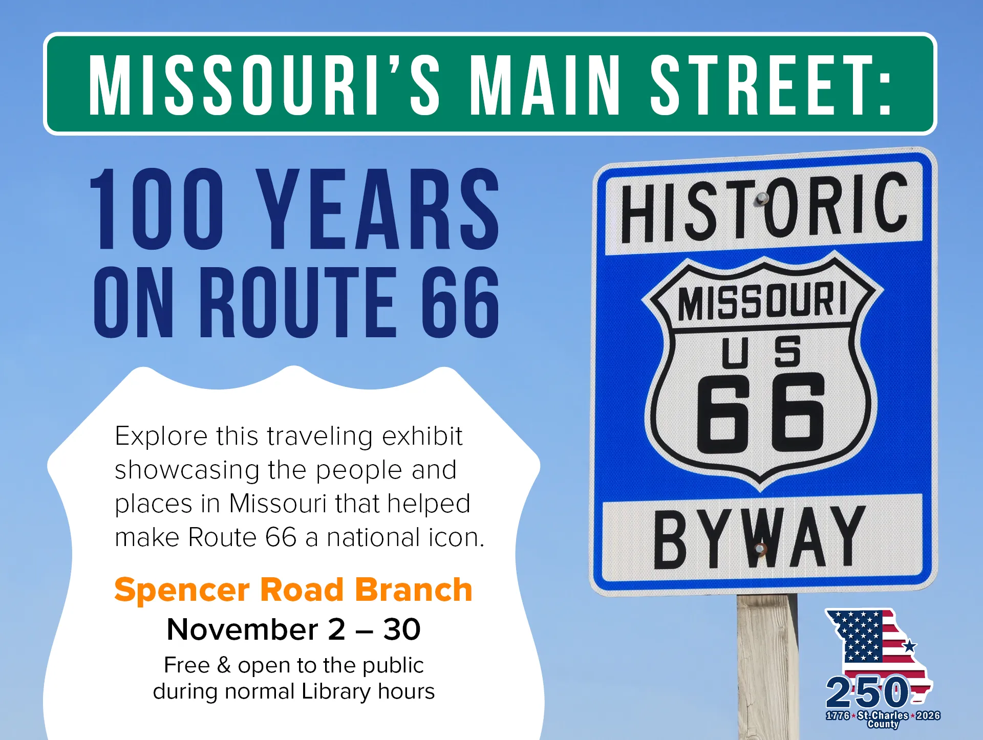 Missouri's Main Street: 100 Years on Route 66. Explore this traveling exhibit showcasing the people and places of Missouri that helped make Route 66 a nation icon. November 2-30 at Spencer Road Branch.